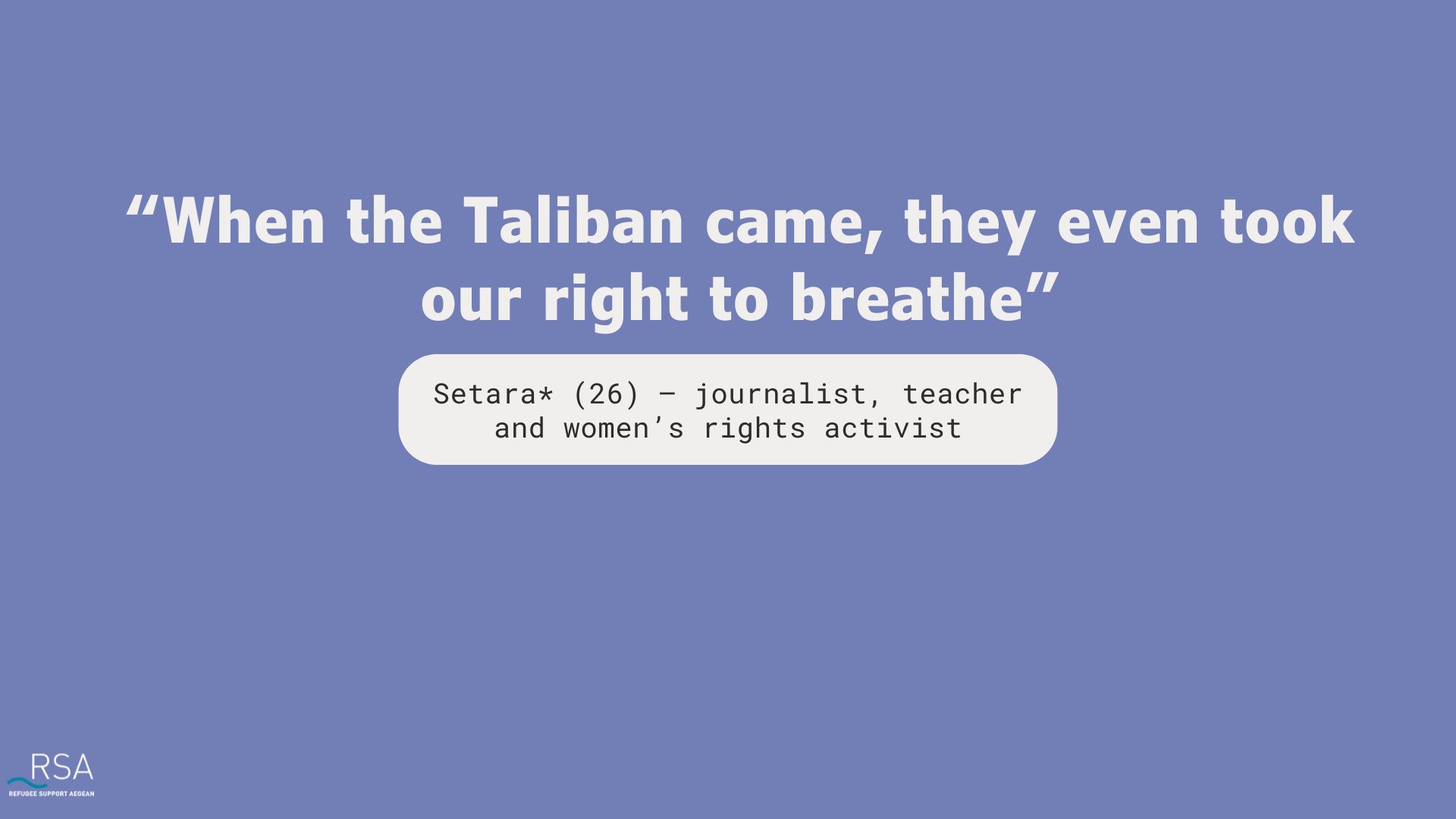 “When the Taliban came, they even took our right to breathe” Setara* (26) – journalist, teacher and women’s rights activist
